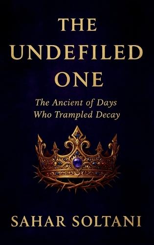 The Undefiled One: The Ancient of Days Who Trampled Decay  by Sahar Soltani at Abbey's Bookshop, 