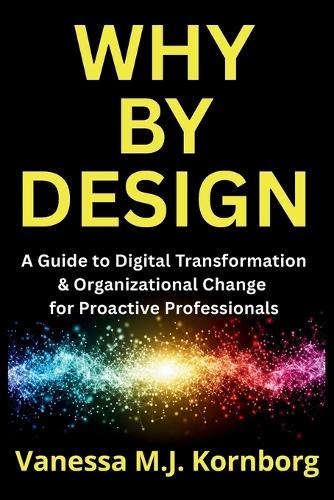 Why By Design: A Guide to Digital Transformation & Organizational Change for Proactive Professionals  by Vanessa M J Kornborg at Abbey's Bookshop, 
