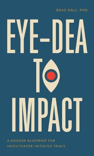 Eye-dea to Impact: A Modern Blueprint for Investigator-Initiated Trials  by Brad Hall at Abbey's Bookshop, 