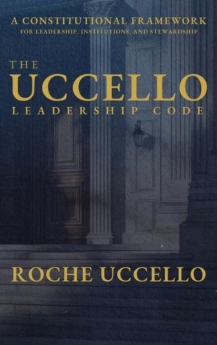 The Uccello Leadership Code: A Constitutional Framework for Leadership, Institutions, and Stewardship  by Roche Uccello at Abbey's Bookshop, 