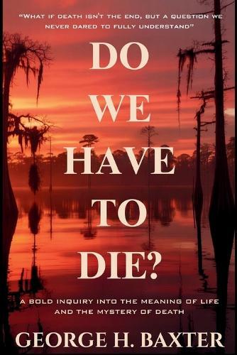 Do We Have To Die?: A Bold Enquiry into the Meaning of Life and the Mystery of Death  by George H Baxter at Abbey's Bookshop, 
