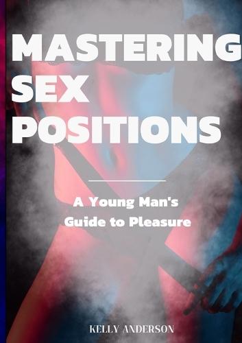 Mastering Sex Positions: A Young Adult Male's Guide to Pleasure  by Kelly Anderson at Abbey's Bookshop, 