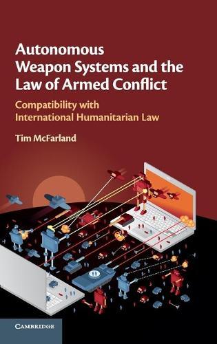 Autonomous Weapon Systems and the Law of Armed Conflict: Compatibility with International Humanitarian Law  by Tim McFarland at Abbey's Bookshop, 