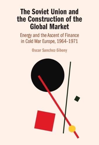 The Soviet Union and the Construction of the Global Market: Energy and the Ascent of Finance in Cold War Europe, 1964–1971  by Oscar Sanchez-Sibony (The University of Hong Kong) at Abbey's Bookshop, 