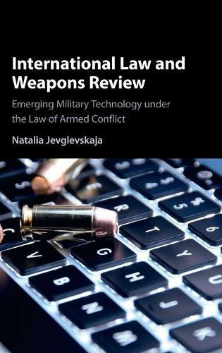 International Law and Weapons Review: Emerging Military Technology under the Law of Armed Conflict  by Natalia Jevglevskaja (University of New South Wales, Sydney) at Abbey's Bookshop, 