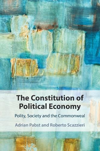 The Constitution of Political Economy: Polity, Society and the Commonweal  by Adrian Pabst (University of Kent, Canterbury) at Abbey's Bookshop, 