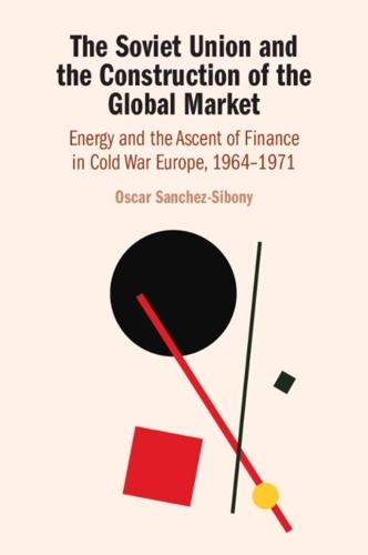 The Soviet Union and the Construction of the Global Market: Energy and the Ascent of Finance in Cold War Europe, 1964–1971  by Oscar Sanchez-Sibony (The University of Hong Kong) at Abbey's Bookshop, 