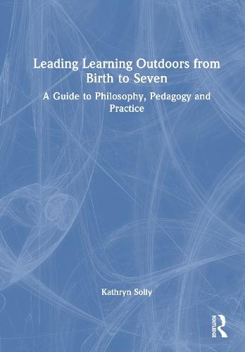 Leading Learning Outdoors from Birth to Seven: A Guide to Philosophy, Pedagogy and Practice  by Kathryn Solly (Early Years consultant, UK) at Abbey's Bookshop, 