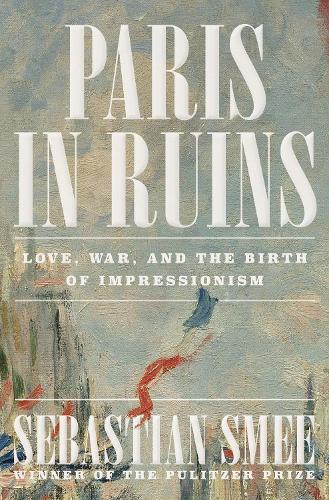 Paris in Ruins: Love, War, and the Birth of Impressionism  by Sebastian Smee at Abbey's Bookshop, 