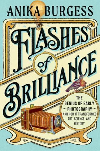 Flashes of Brilliance: The Genius of Early Photography and How It Transformed Art, Science, and History  by Anika Burgess at Abbey's Bookshop, 