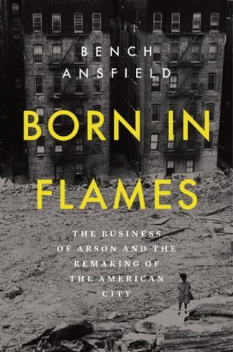 Born in Flames: The Business of Arson and the Remaking of the American City