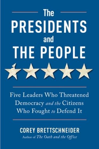 The Presidents and the People: Five Leaders Who Threatened Democracy and the Citizens Who Fought to Defend It