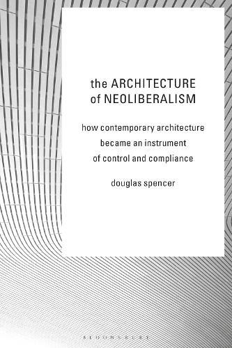 The Architecture of Neoliberalism: How Contemporary Architecture Became an Instrument of Control and Compliance  by Douglas Spencer at Abbey's Bookshop, 