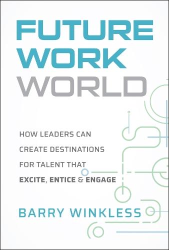 Future Work World: How Leaders Can Create Destinations for Talent that Excite, Entice & Engage
