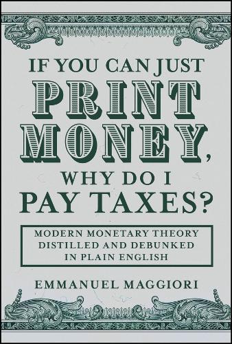 If You Can Just Print Money, Why Do I Pay Taxes?: Modern Monetary Theory Distilled and Debunked in Plain English