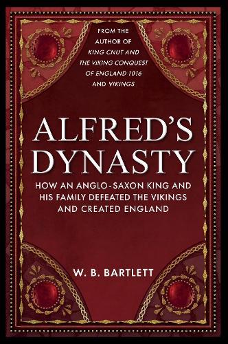 Alfred's Dynasty: How an Anglo-Saxon King and his Family Defeated the Vikings and Created England  by W. B. Bartlett at Abbey's Bookshop, 