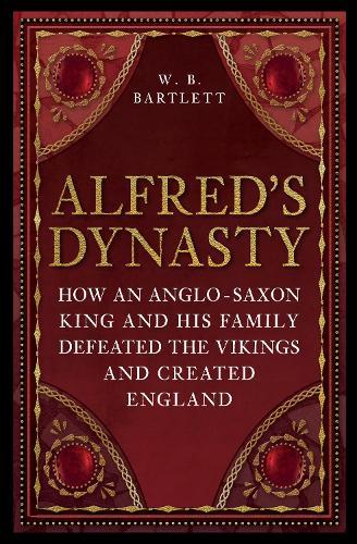 Alfred's Dynasty: How an Anglo-Saxon King and his Family Defeated the Vikings and Created England