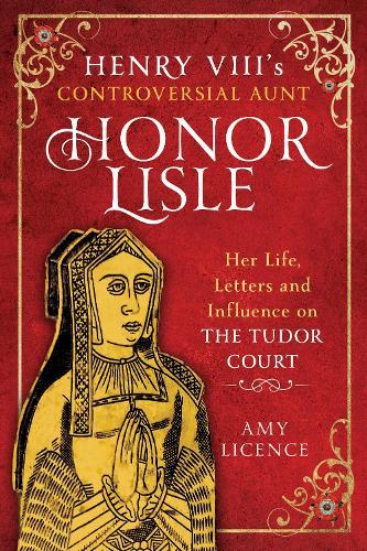 Henry VIII's Controversial Aunt, Honor Lisle: Her Life, Letters and influence on The Tudor Court  by Amy Licence at Abbey's Bookshop, 