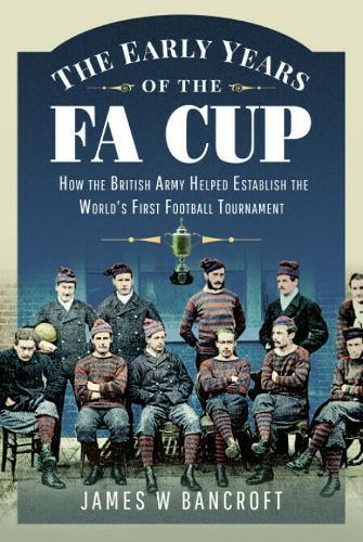 The Early Years of the FA Cup: How the British Army Helped Establish the World's First Football Tournament  by James W Bancroft at Abbey's Bookshop, 