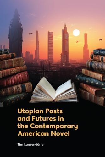 Utopian Pasts and Futures in the Contemporary American Novel  by Tim Lanzendörfer (Heisenberg Research Associate Professor for Literary Theory, Literary Studies and Literary Studies Education, Goethe University) at Abbey's Bookshop, 