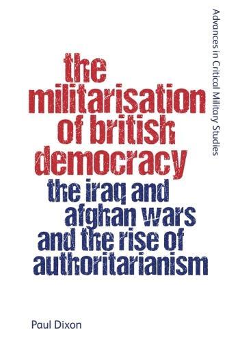 The Militarisation of British Democracy: The Iraq and Afghan Wars and the Rise of Authoritarianism  by Paul Dixon (Honorary Research Fellow in the Department of Politics, University of Leicester) at Abbey's Bookshop, 