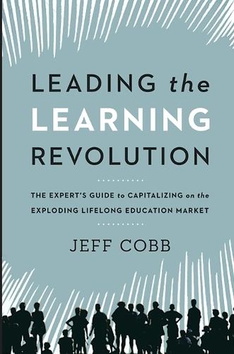 Leading the Learning Revolution: The Expert's Guide to Capitalizing on the Exploding Lifelong Education Market