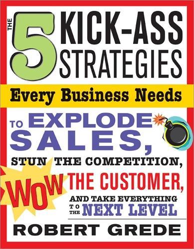 The 5 Kick-Ass Strategies Every Business Needs: To Explode Sales, Stun the Competition, Wow Customers and Achieve Exponential Growth  by Robert Grede at Abbey's Bookshop, 