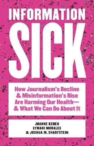 Information Sick: How Journalism's Decline and Misinformation's Rise Are Harming Our Health—and What We Can Do About It  by Joanne Kenen at Abbey's Bookshop, 
