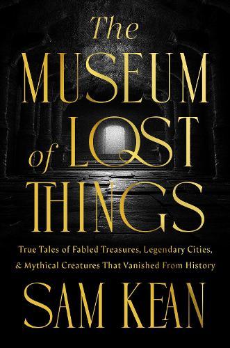 The Museum of Lost Things: True Tales of Fabled Treasures, Legendary Cities, and Mythical Creatures That Vanished From History  by Sam Kean at Abbey's Bookshop, 