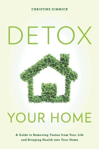 Detox Your Home: A Guide to Removing Toxins from Your Life and Bringing Health into Your Home  by Christine Dimmick (The Good Home Company) at Abbey's Bookshop, 