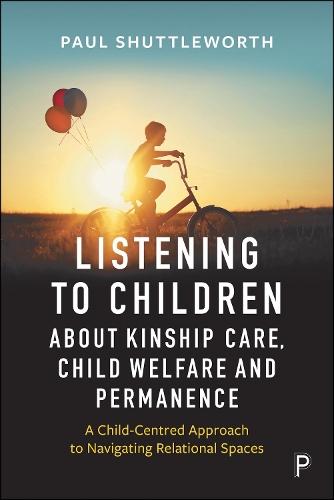 Listening to Children about Kinship Care, Child Welfare, and Permanence: A Child-Centred Approach to Navigating Relational Spaces  by Paul Daniel Shuttleworth (University of Sussex) at Abbey's Bookshop, 