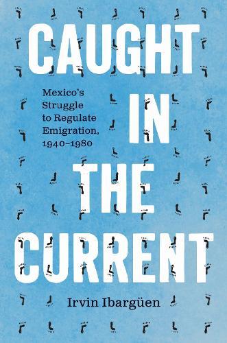Caught in the Current: Mexico's Struggle to Regulate Emigration, 1940–1980  by Irvin Ibargüen at Abbey's Bookshop, 