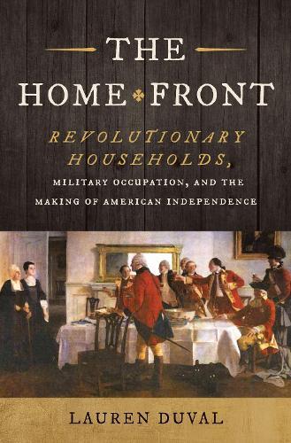 The Home Front: Revolutionary Households, Military Occupation, and the Making of American Independence