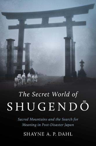 The Secret World of Shugendō: Sacred Mountains and the Search for Meaning in Post-Disaster Japan  by Shayne A. P. Dahl at Abbey's Bookshop, 