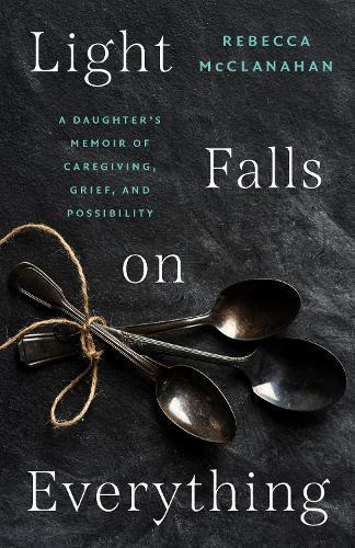 Light Falls on Everything: A Daughter's Memoir of Caregiving, Grief, and Possibility  by Rebecca McClanahan at Abbey's Bookshop, 
