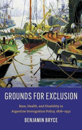 Grounds for Exclusion: Race, Health, and Disability in Argentine Immigration Policy, 1876–1932  by Benjamin Bryce at Abbey's Bookshop, 