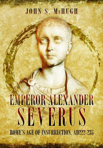 Emperor Alexander Severus: Rome's Age of Insurrection, Ad222-235  by John S. McHugh at Abbey's Bookshop, 