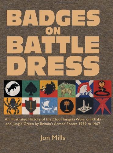 Badges on Battle Dress: An Illustrated History of the Cloth Insignia Worn on Khaki and Jungle Green by Britain's Armed Forces 1939 to 1967 Volume 1  by Jon Mills at Abbey's Bookshop, 
