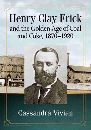 Henry Clay Frick and the Golden Age of Coal and Coke, 1870-1920  by Cassandra Vivian at Abbey's Bookshop, 