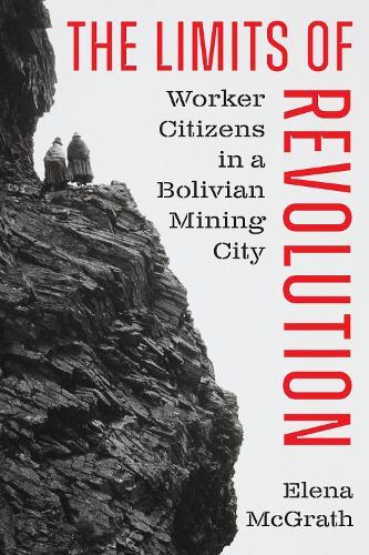 The Limits of Revolution: Worker Citizens in a Bolivian Mining City