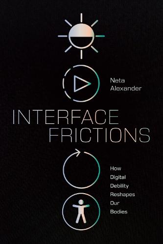 Interface Frictions: How Digital Debility Reshapes Our Bodies  by Neta Alexander at Abbey's Bookshop, 