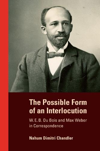 The Possible Form of an Interlocution: W. E. B. Du Bois and Max Weber in Correspondence  by Nahum Dimitri Chandler at Abbey's Bookshop, 