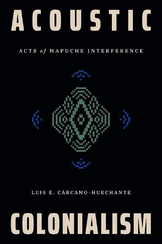 Acoustic Colonialism: Acts of Mapuche Interference  by Luis E. Cárcamo-Huechante at Abbey's Bookshop, 