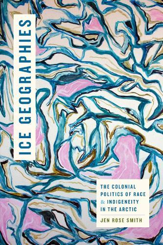 Ice Geographies: The Colonial Politics of Race and Indigeneity in the Arctic  by Jen Rose Smith at Abbey's Bookshop, 