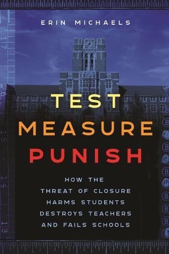 Test, Measure, Punish: How the Threat of Closure Harms Students, Destroys Teachers, and Fails Schools  by Erin Michaels at Abbey's Bookshop, 
