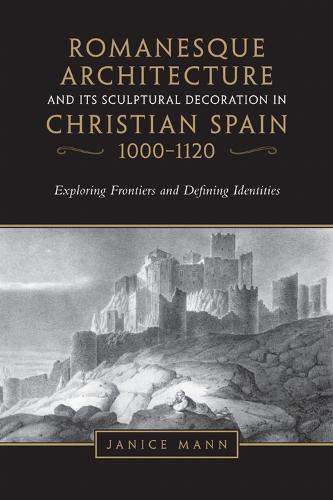 Romanesque Architecture and Its Sculptural Decoration in Christian Spain, 1000-1120: Exploring Frontiers and Defining Identities  by Janice Mann at Abbey's Bookshop, 
