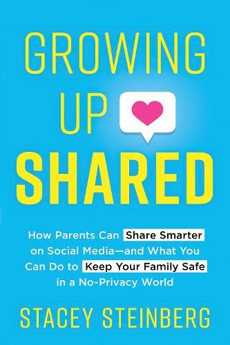 Growing Up Shared: How Parents Can Share Smarter on Social Media—and What You Can Do to Keep Your Family Safe in a No-Privacy World  by Stacey Steinberg at Abbey's Bookshop, 