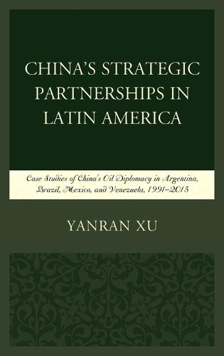 China's Strategic Partnerships in Latin America: Case Studies of China's Oil Diplomacy in Argentina, Brazil, Mexico, and Venezuela, 1991–2015  by Yanran Xu at Abbey's Bookshop, 