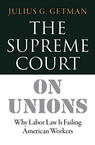 The Supreme Court on Unions: Why Labor Law Is Failing American Workers  by Julius G. Getman at Abbey's Bookshop, 