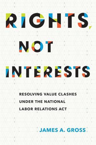 Rights, not Interests: Resolving Value Clashes Under the National Labor Relations Act  by James A. Gross at Abbey's Bookshop, 